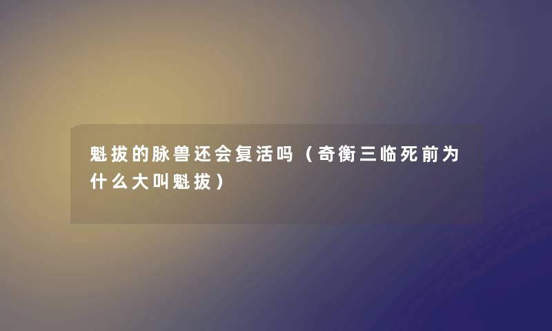 魁拔的脉兽还会复活吗（奇衡三临死前为什么大叫魁拔）