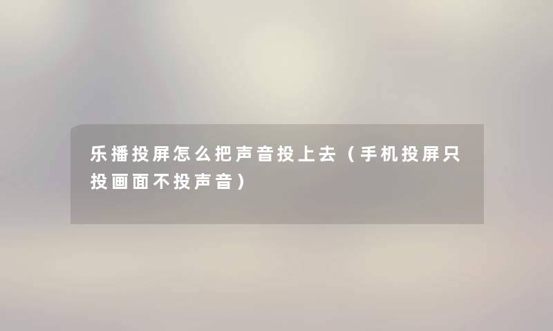 乐播投屏怎么把声音投上去(手机投屏只投画面不投声音) 乐播投屏怎么把声音投上去(手机投屏只投画面不投声音)