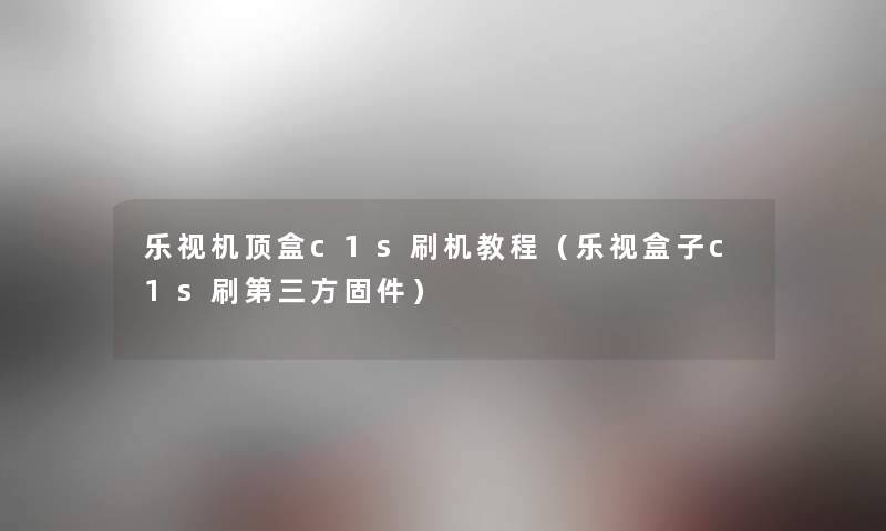 乐视机顶盒c1s刷机教程（乐视盒子c1s刷第三方固件）