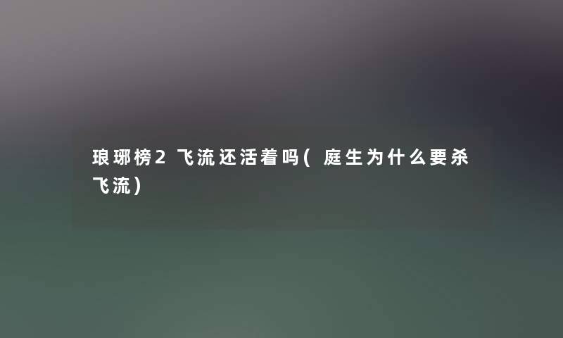 琅琊榜2飞流还活着吗(庭生为什么要杀飞流) 琅琊榜2飞流还活着吗(庭生为什么要杀飞流)