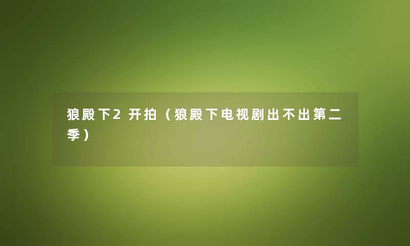 狼殿下2开拍(狼殿下电视剧出不出第二季) 狼殿下2开拍(狼殿下电视剧出不出第二季)