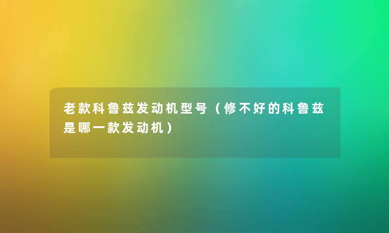 老款科鲁兹发动机型号(修不好的科鲁兹是哪一款发动机) 老款科鲁兹发动机型号(修不好的科鲁兹是哪一款发动机)