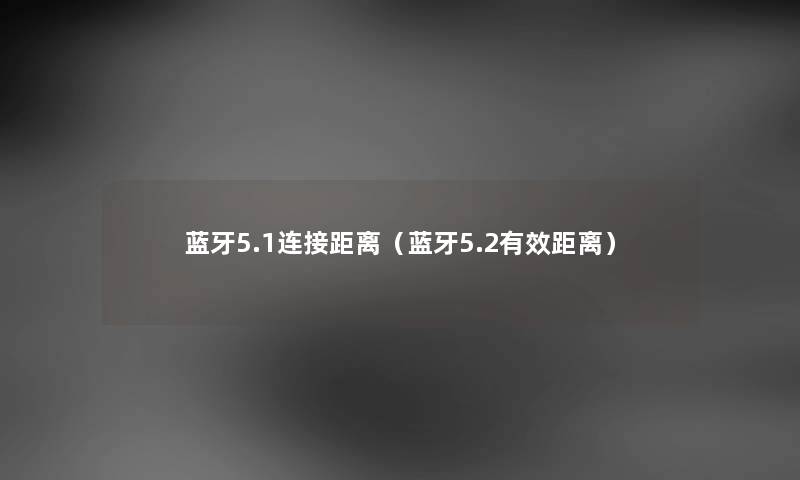 蓝牙5.1连接距离(蓝牙5.2有效距离) 蓝牙5.1连接距离(蓝牙5.2有效距离)