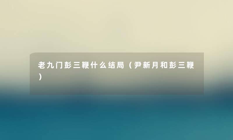 老九门彭三鞭什么结局(尹新月和彭三鞭) 老九门彭三鞭什么结局(尹新月和彭三鞭)