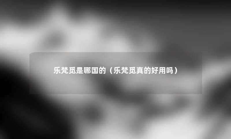 乐梵觅是哪国的(乐梵觅真的好用吗) 乐梵觅是哪国的(乐梵觅真的好用吗)