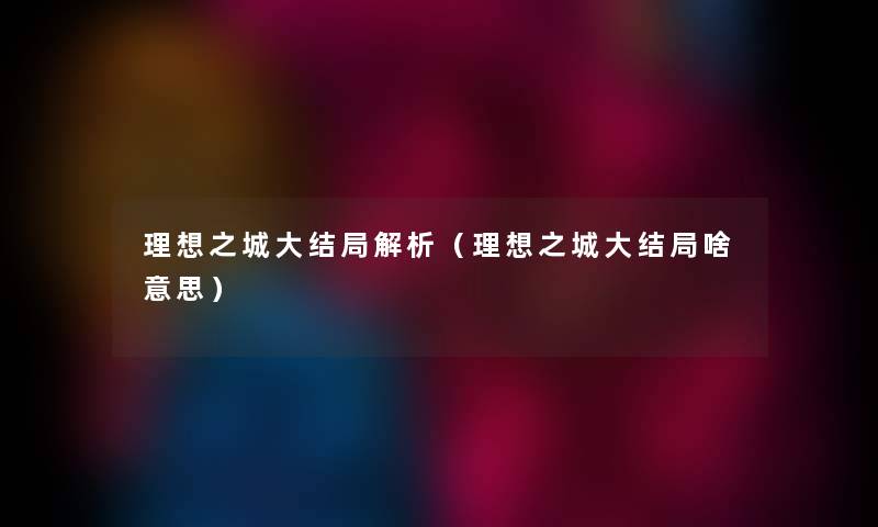 理想之城大结局解析(理想之城大结局啥意思) 理想之城大结局解析(理想之城大结局啥意思)
