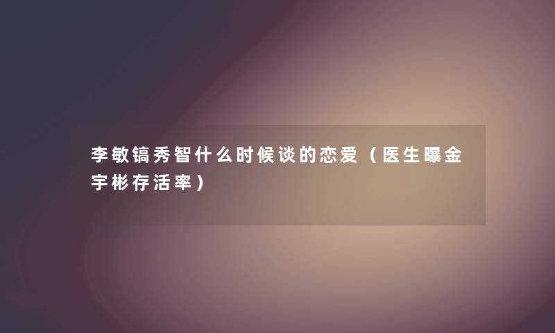 李敏镐秀智什么时候谈的恋爱(医生曝金宇彬存活率) 李敏镐秀智什么时候谈的恋爱(医生曝金宇彬存活率)