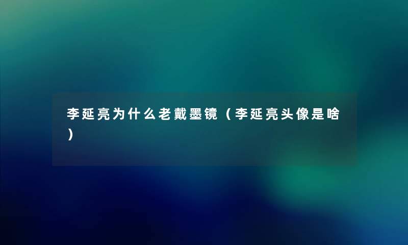 李延亮为什么老戴墨镜(李延亮头像是啥) 李延亮为什么老戴墨镜(李延亮头像是啥)