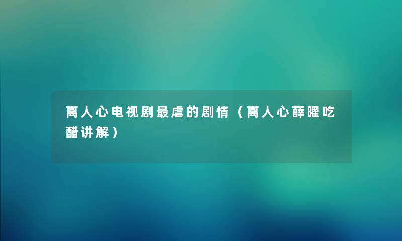 离人心电视剧虐的剧情(离人心薛曜吃醋讲解) 离人心电视剧虐的剧情(离人心薛曜吃醋讲解)