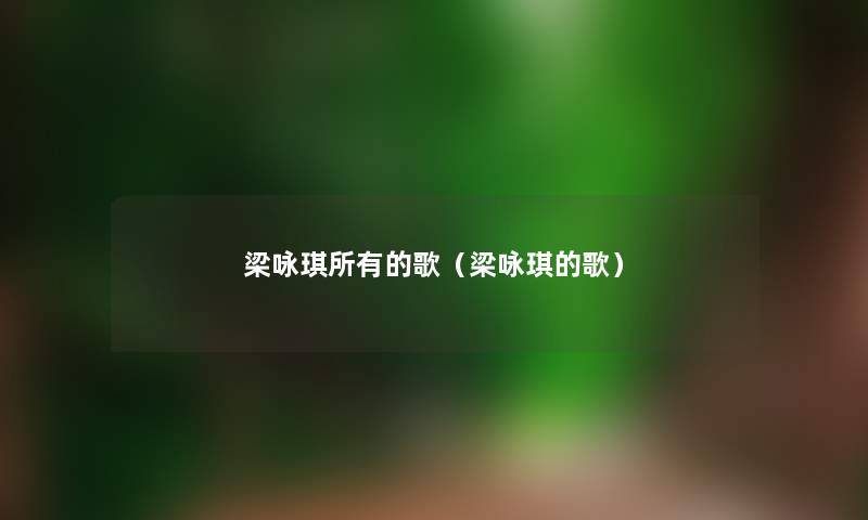 梁咏琪所有的歌(梁咏琪的歌) 梁咏琪所有的歌(梁咏琪的歌)