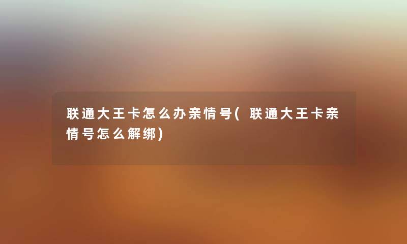 联通大王卡怎么办亲情号(联通大王卡亲情号怎么解绑) 联通大王卡怎么办亲情号(联通大王卡亲情号怎么解绑)