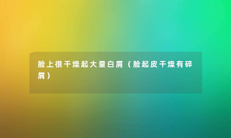 脸上很干燥起大量白屑(脸起皮干燥有碎屑) 脸上很干燥起大量白屑(脸起皮干燥有碎屑)