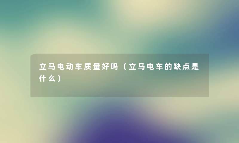 立马电动车质量好吗(立马电车的缺点是什么) 立马电动车质量好吗(立马电车的缺点是什么)