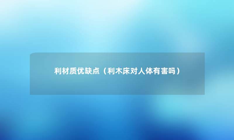利材质优缺点(利木床对人体有害吗) 利材质优缺点(利木床对人体有害吗)