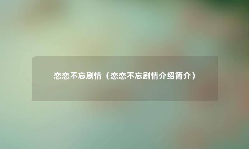 恋恋不忘剧情(恋恋不忘剧情介绍简介) 恋恋不忘剧情(恋恋不忘剧情介绍简介)