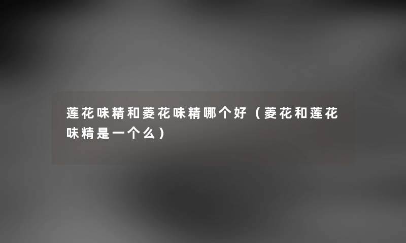 莲花味精和菱花味精哪个好（菱花和莲花味精是一个么）