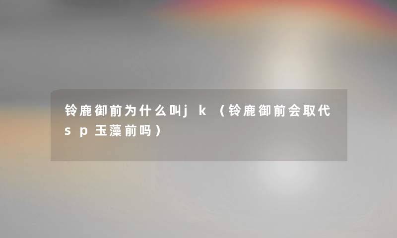 铃鹿御前为什么叫jk(铃鹿御前会取代sp玉藻前吗) 铃鹿御前为什么叫jk(铃鹿御前会取代sp玉藻前吗)