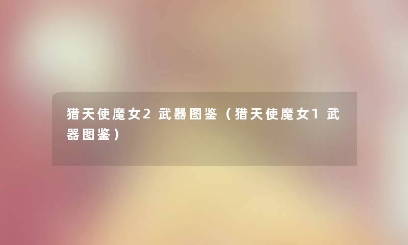 猎天使魔女2武器讲解(猎天使魔女1武器讲解) 猎天使魔女2武器讲解(猎天使魔女1武器讲解)