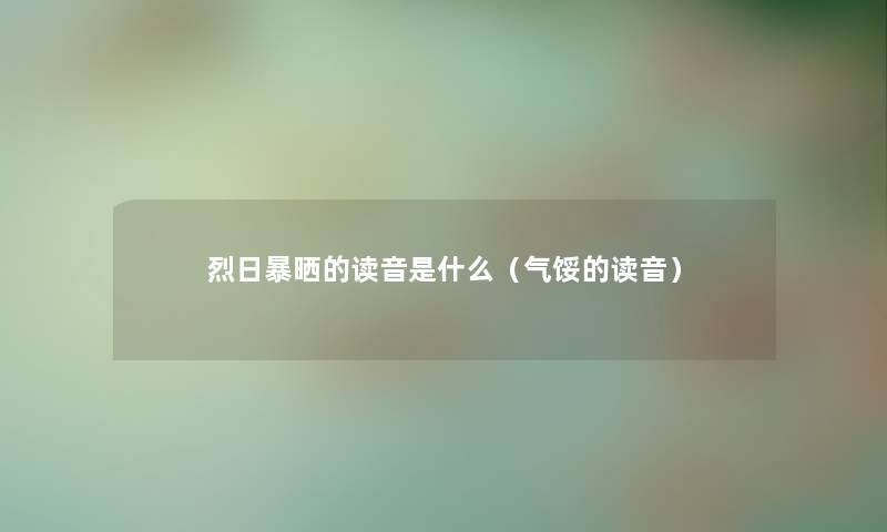 烈日暴晒的读音是什么(气馁的读音) 烈日暴晒的读音是什么(气馁的读音)