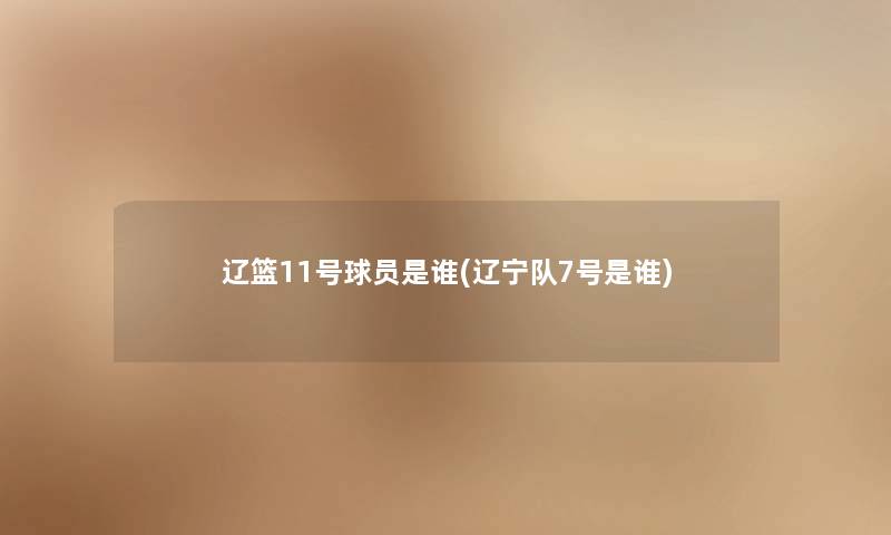 辽篮11号球员是谁(辽宁队7号是谁) 辽篮11号球员是谁(辽宁队7号是谁)