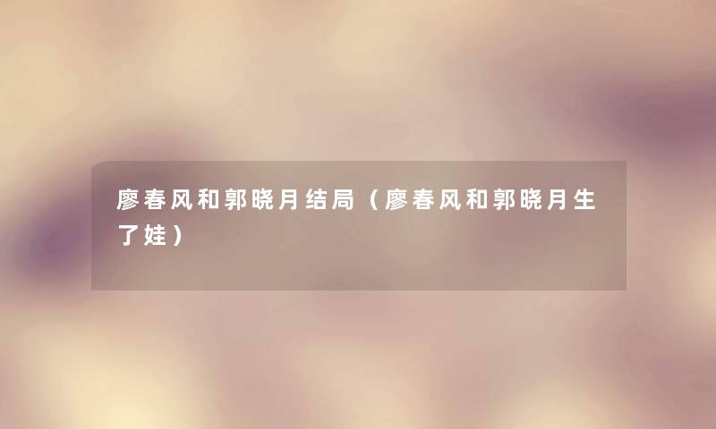 廖春风和郭晓月结局(廖春风和郭晓月生了娃) 廖春风和郭晓月结局(廖春风和郭晓月生了娃)