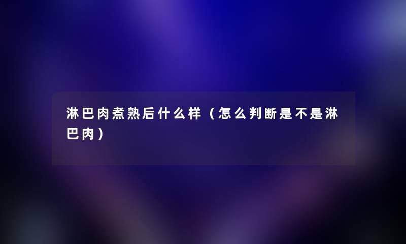 淋巴肉煮熟后什么样(怎么判断是不是淋巴肉) 淋巴肉煮熟后什么样(怎么判断是不是淋巴肉)