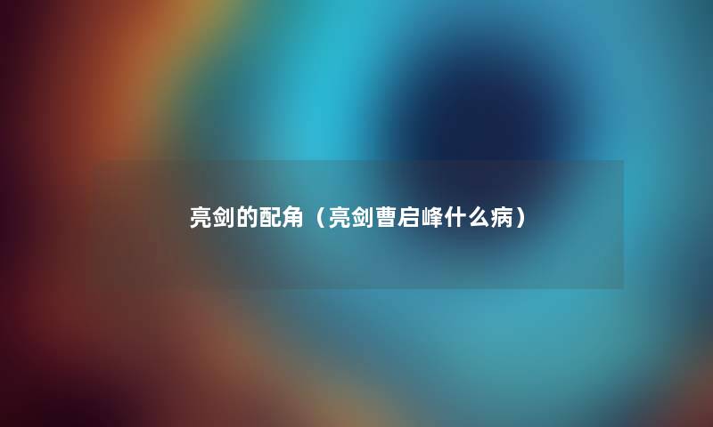 亮剑的配角(亮剑曹启峰什么病) 亮剑的配角(亮剑曹启峰什么病)