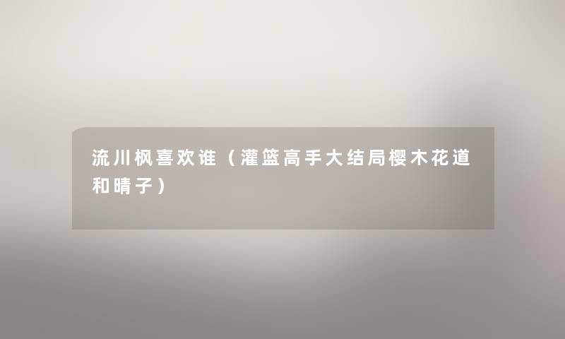 流川枫喜欢谁(灌篮高手大结局樱木花道和晴子) 流川枫喜欢谁(灌篮高手大结局樱木花道和晴子)