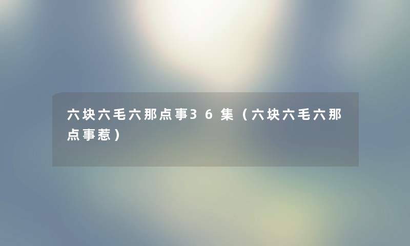 六块六毛六那点事36集（六块六毛六那点事惹）