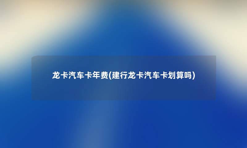 龙卡汽车卡年费(建行龙卡汽车卡划算吗)