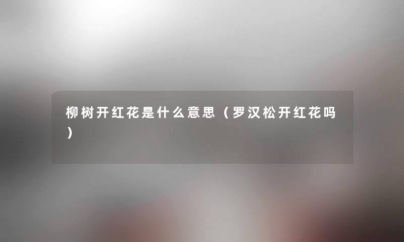 柳树开红花是什么意思(罗汉松开红花吗) 柳树开红花是什么意思(罗汉松开红花吗)
