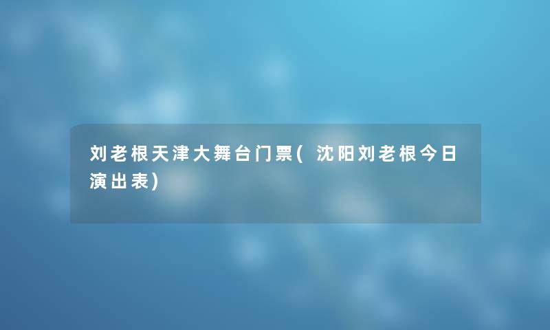 刘老根天津大舞台门票(沈阳刘老根今日演出表)