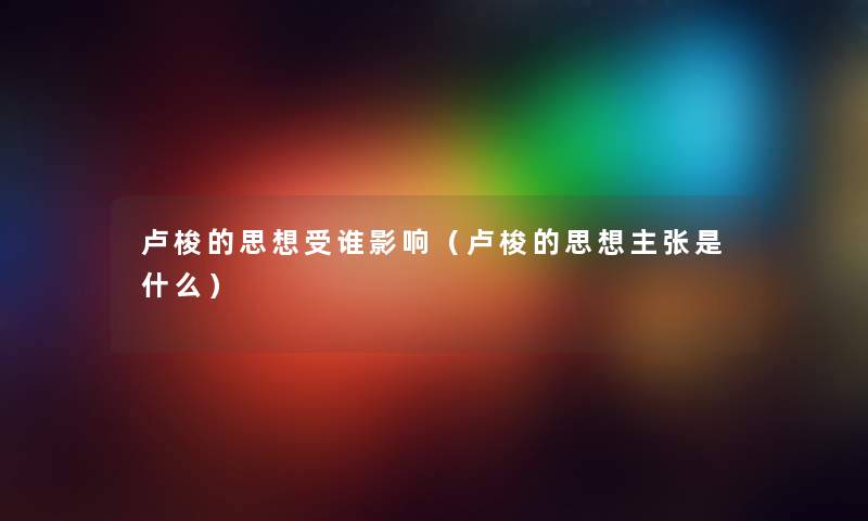 卢梭的思想受谁影响（卢梭的思想主张是什么）