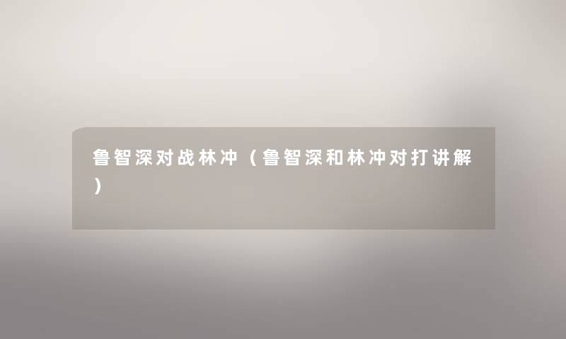 鲁智深对战林冲（鲁智深和林冲对打讲解）