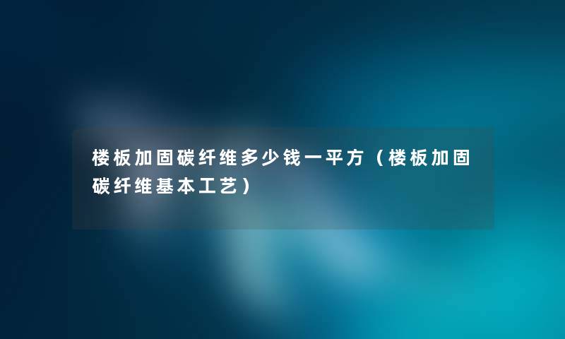 楼板加固碳纤维多少钱一平方（楼板加固碳纤维基本工艺）