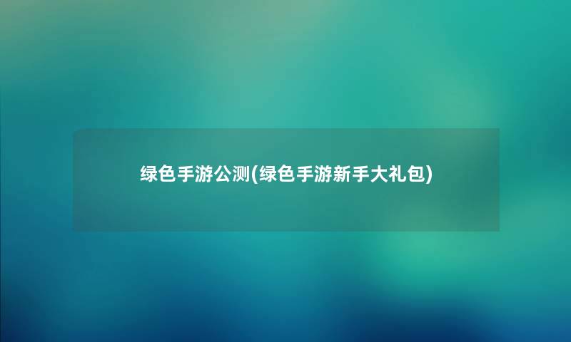 绿色手游公测(绿色手游新手大礼包)