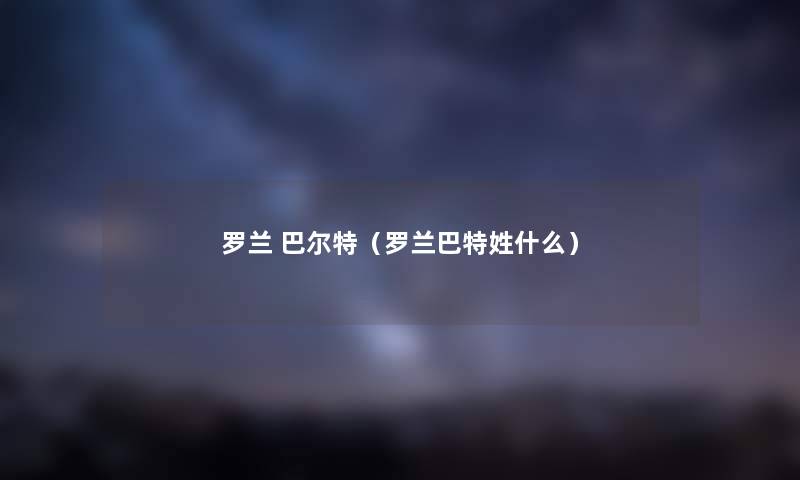 罗兰 巴尔特（罗兰巴特姓什么）