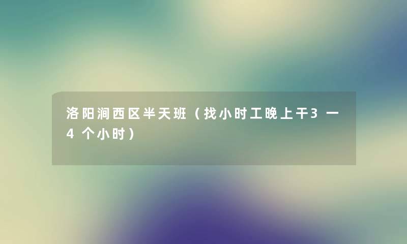 洛阳涧西区半天班(找小时工晚上干3一4个小时) 洛阳涧西区半天班(找小时工晚上干3一4个小时)