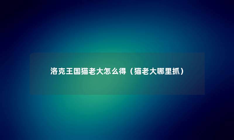 洛克王国猫老大怎么得(猫老大哪里抓) 洛克王国猫老大怎么得(猫老大哪里抓)