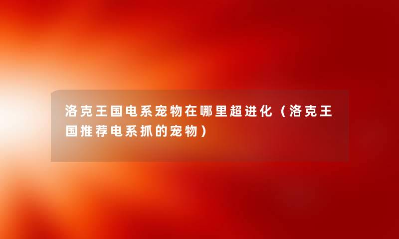 洛克王国电系宠物在哪里超进化(洛克王国推荐电系抓的宠物) 洛克王国电系宠物在哪里超进化(洛克王国推荐电系抓的宠物)