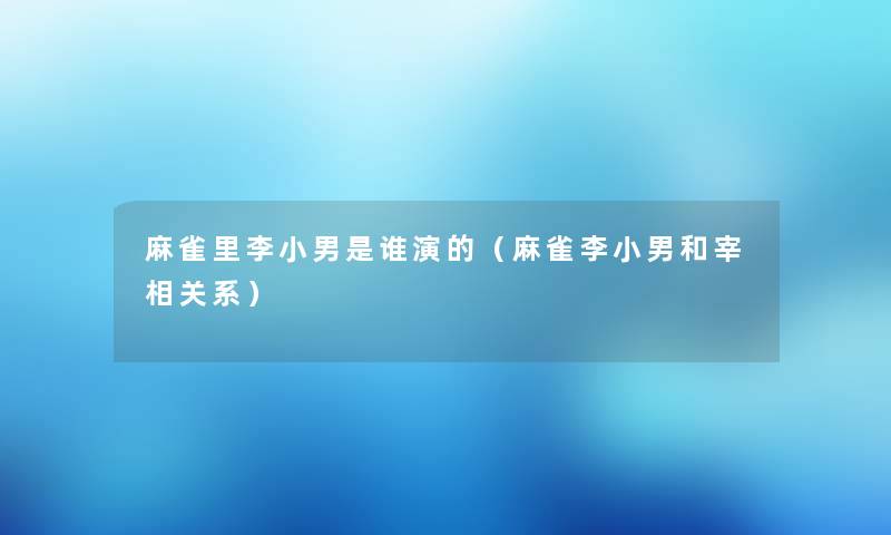 麻雀里李小男是谁演的(麻雀李小男和宰相关系) 麻雀里李小男是谁演的(麻雀李小男和宰相关系)