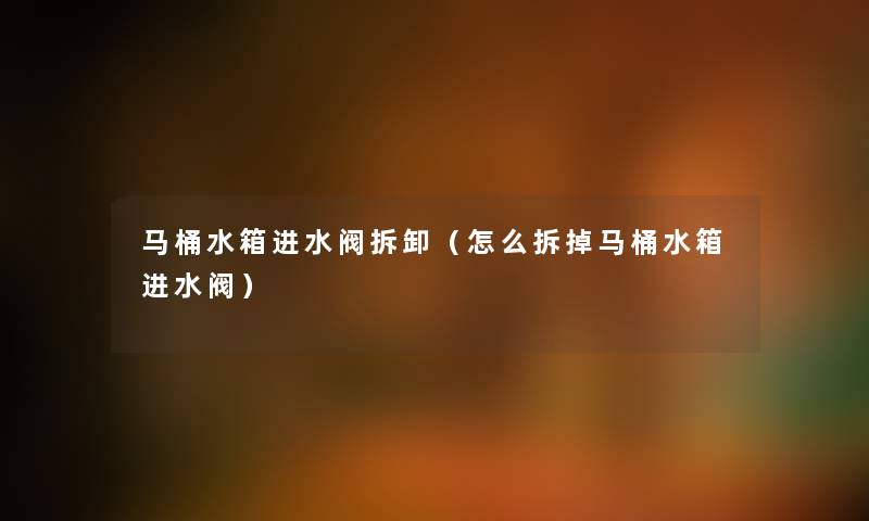 马桶水箱进水阀拆卸(怎么拆掉马桶水箱进水阀) 马桶水箱进水阀拆卸(怎么拆掉马桶水箱进水阀)