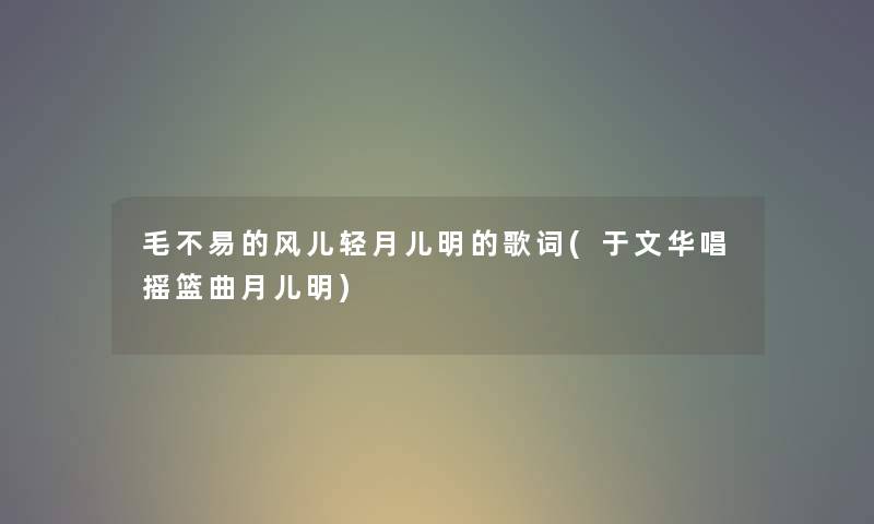 毛不易的风儿轻月儿明的歌词(于文华唱摇篮曲月儿明) 毛不易的风儿轻月儿明的歌词(于文华唱摇篮曲月儿明)