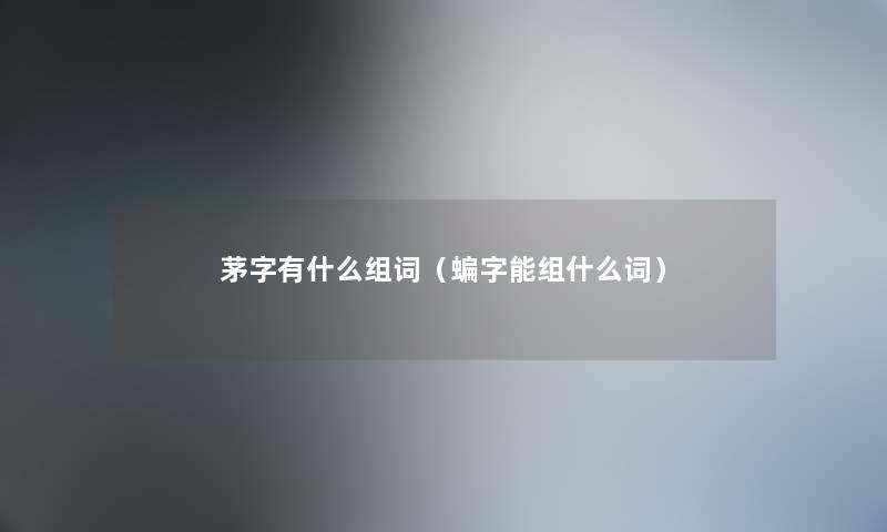 茅字有什么组词（蝙字能组什么词）