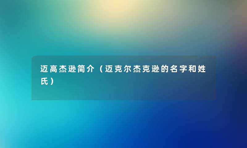 迈高杰逊简介(迈克尔杰克逊的名字和姓氏) 迈高杰逊简介(迈克尔杰克逊的名字和姓氏)