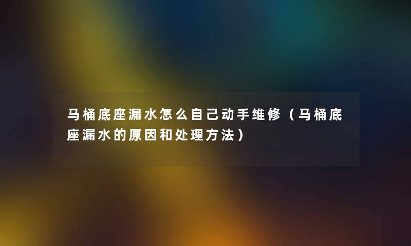 马桶底座漏水怎么自己动手维修(马桶底座漏水的原因和处理方法) 马桶底座漏水怎么自己动手维修(马桶底座漏水的原因和处理方法)