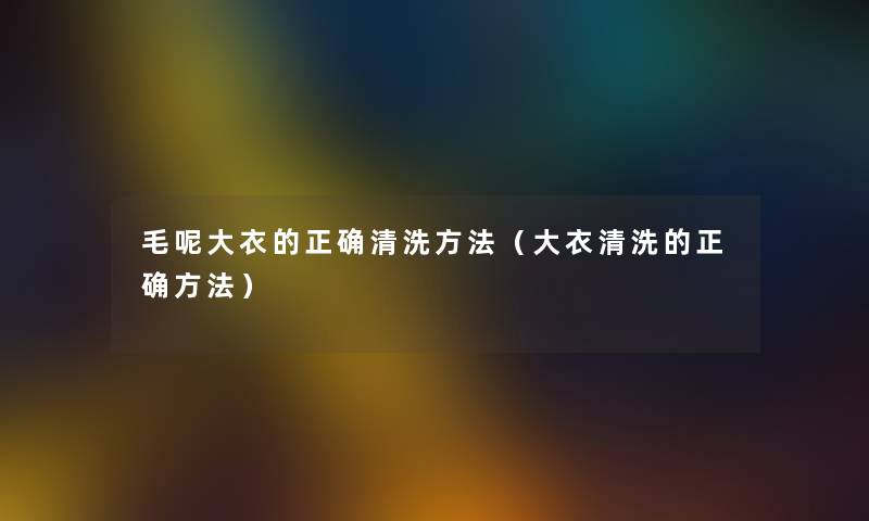 毛呢大衣的正确清洗方法(大衣清洗的正确方法) 毛呢大衣的正确清洗方法(大衣清洗的正确方法)