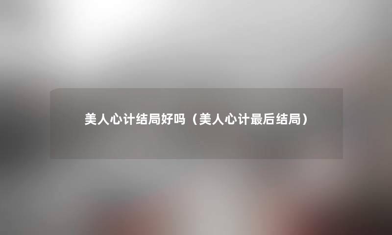 美人心计结局好吗（美人心计后结局）