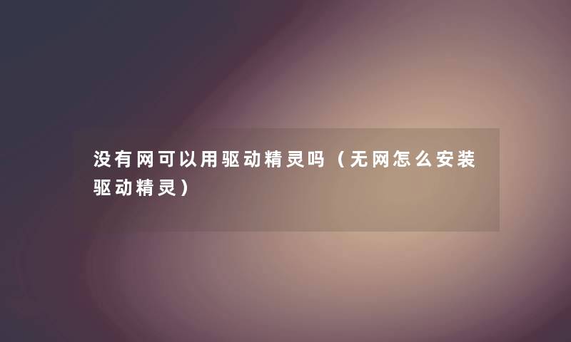 没有网可以用驱动精灵吗（无网怎么安装驱动精灵）