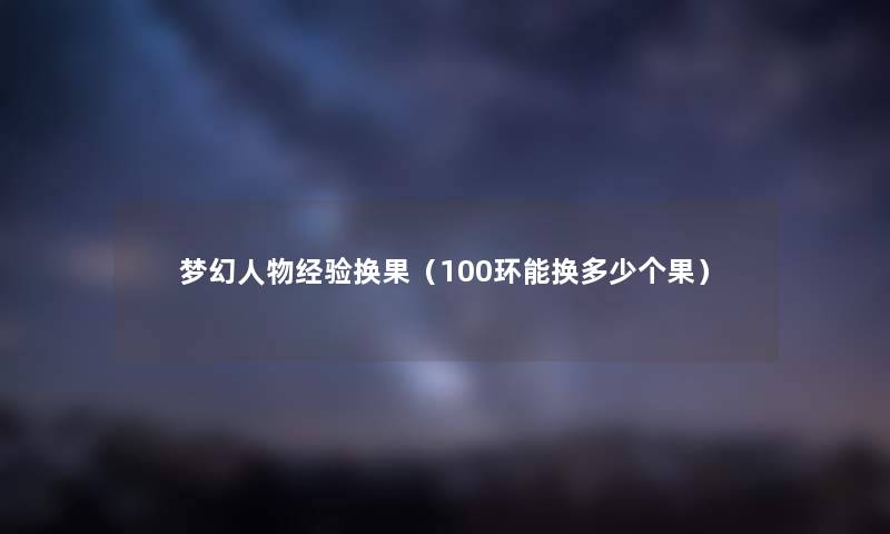梦幻人物经验换果（100环能换多少个果）